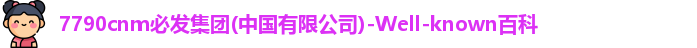 7790cnm必发集团(中国有限公司)-Well-known百科
